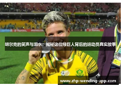 胡尔克的笑声与泪水：揭秘这位绿巨人背后的运动员真实故事