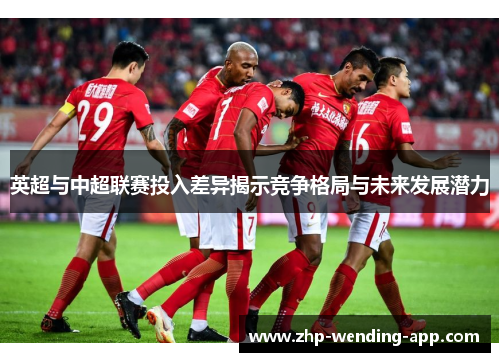 英超与中超联赛投入差异揭示竞争格局与未来发展潜力