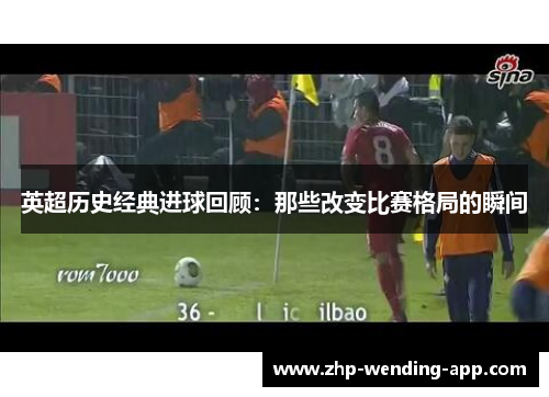 英超历史经典进球回顾：那些改变比赛格局的瞬间