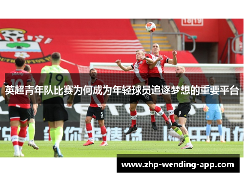 英超青年队比赛为何成为年轻球员追逐梦想的重要平台 英超青年队比赛为何成为年轻球员追逐梦想的重要平台