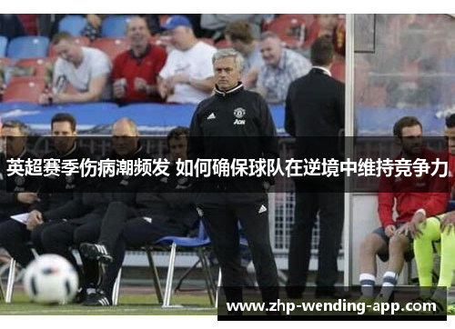 英超赛季伤病潮频发 如何确保球队在逆境中维持竞争力