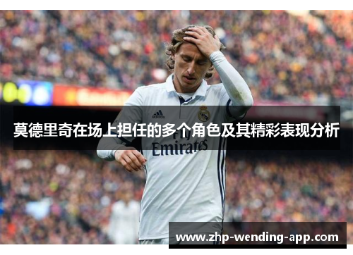 莫德里奇在场上担任的多个角色及其精彩表现分析