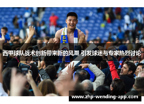 西甲球队战术创新带来新的风潮 引发球迷与专家热烈讨论