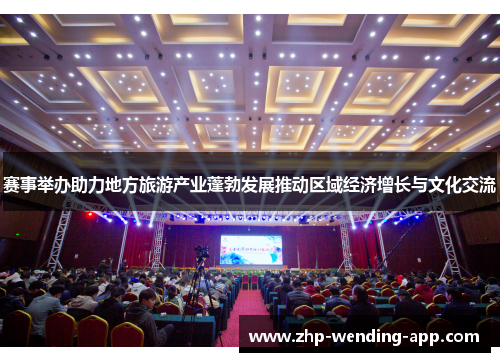 赛事举办助力地方旅游产业蓬勃发展推动区域经济增长与文化交流 赛事举办助力地方旅游产业蓬勃发展推动区域经济增长与文化交流