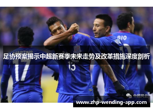 足协预案揭示中超新赛季未来走势及改革措施深度剖析