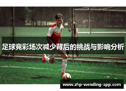 足球竞彩场次减少背后的挑战与影响分析 足球竞彩场次减少背后的挑战与影响分析