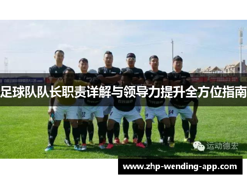 足球队队长职责详解与领导力提升全方位指南 足球队队长职责详解与领导力提升全方位指南