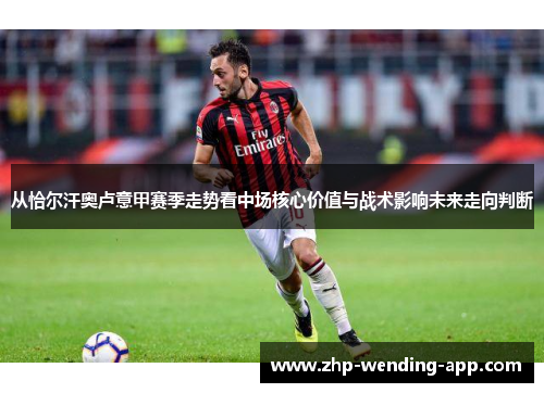从恰尔汗奥卢意甲赛季走势看中场核心价值与战术影响未来走向判断