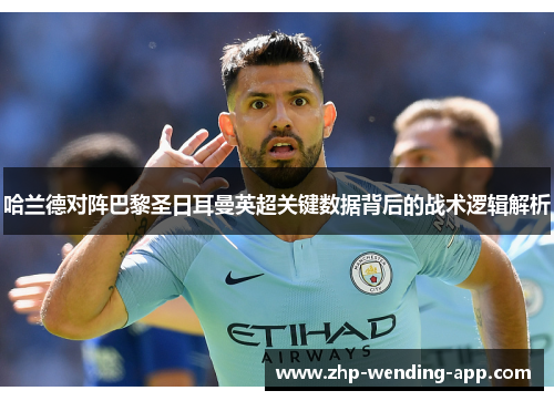 哈兰德对阵巴黎圣日耳曼英超关键数据背后的战术逻辑解析