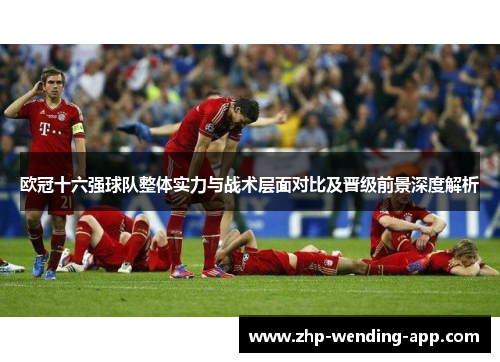 欧冠十六强球队整体实力与战术层面对比及晋级前景深度解析