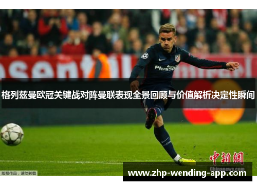格列兹曼欧冠关键战对阵曼联表现全景回顾与价值解析决定性瞬间