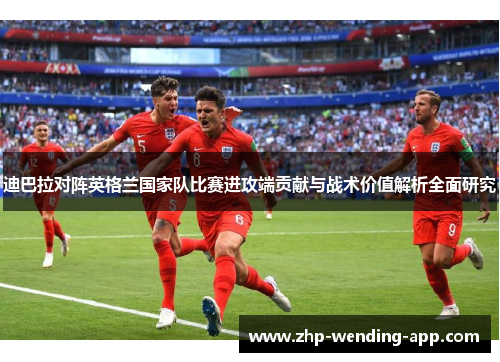 迪巴拉对阵英格兰国家队比赛进攻端贡献与战术价值解析全面研究