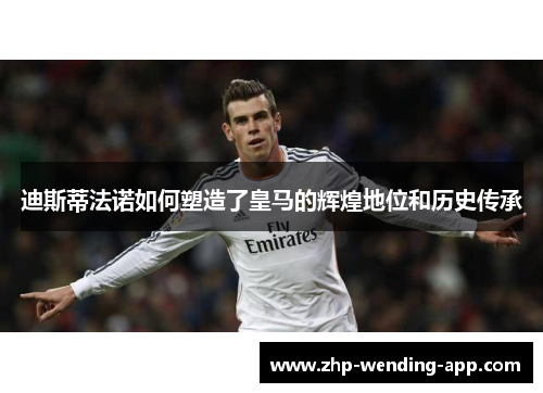 迪斯蒂法诺如何塑造了皇马的辉煌地位和历史传承 迪斯蒂法诺如何塑造了皇马的辉煌地位和历史传承