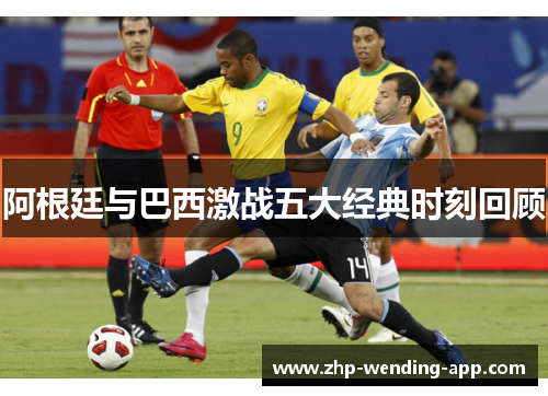 阿根廷与巴西激战五大经典时刻回顾 阿根廷与巴西激战五大经典时刻回顾