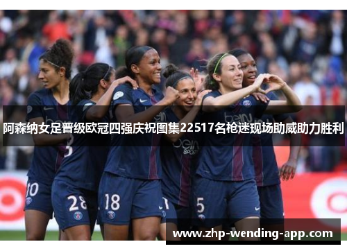 阿森纳女足晋级欧冠四强庆祝图集22517名枪迷现场助威助力胜利