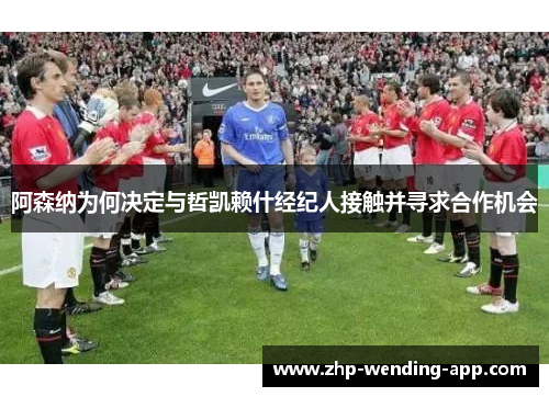 阿森纳为何决定与哲凯赖什经纪人接触并寻求合作机会 阿森纳为何决定与哲凯赖什经纪人接触并寻求合作机会