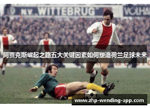 阿贾克斯崛起之路五大关键因素如何塑造荷兰足球未来 阿贾克斯崛起之路五大关键因素如何塑造荷兰足球未来