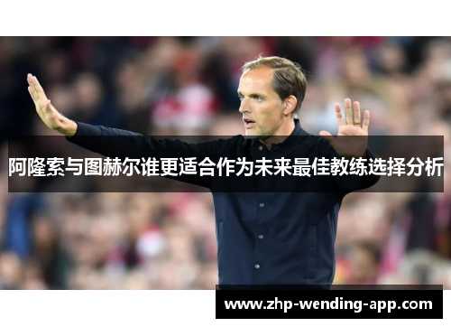 阿隆索与图赫尔谁更适合作为未来最佳教练选择分析