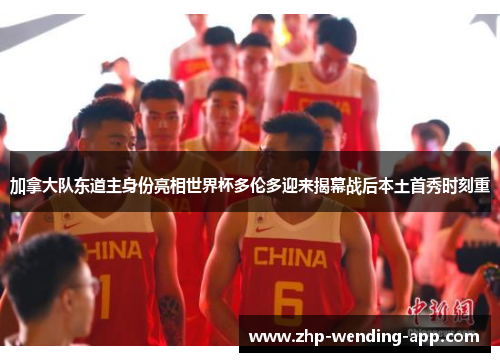 加拿大队东道主身份亮相世界杯多伦多迎来揭幕战后本土首秀时刻重