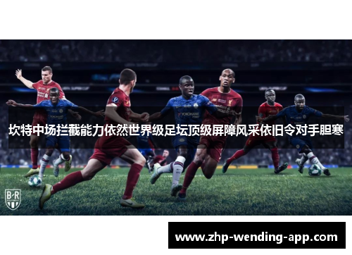 坎特中场拦截能力依然世界级足坛顶级屏障风采依旧令对手胆寒