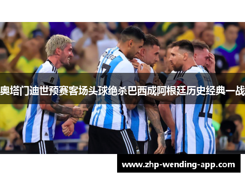 奥塔门迪世预赛客场头球绝杀巴西成阿根廷历史经典一战