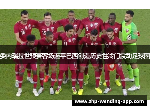 委内瑞拉世预赛客场逼平巴西创造历史性冷门震动足球圈 委内瑞拉世预赛客场逼平巴西创造历史性冷门震动足球圈