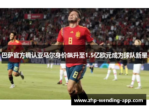 巴萨官方确认亚马尔身价飙升至1.5亿欧元成为球队新星