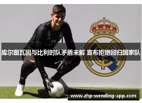 库尔图瓦因与比利时队矛盾未解 宣布拒绝回归国家队