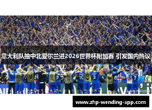 意大利队抽中北爱尔兰进2026世界杯附加赛 引发国内热议 意大利队抽中北爱尔兰进2026世界杯附加赛 引发国内热议