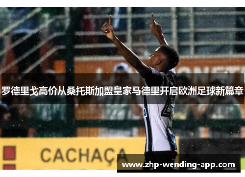 罗德里戈高价从桑托斯加盟皇家马德里开启欧洲足球新篇章 罗德里戈高价从桑托斯加盟皇家马德里开启欧洲足球新篇章