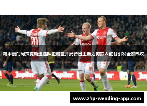 荷甲豪门阿贾克斯遭遇队史最差开局昔日王者为何跌入低谷引发全欧热议 荷甲豪门阿贾克斯遭遇队史最差开局昔日王者为何跌入低谷引发全欧热议