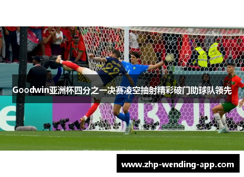 Goodwin亚洲杯四分之一决赛凌空抽射精彩破门助球队领先 Goodwin亚洲杯四分之一决赛凌空抽射精彩破门助球队领先