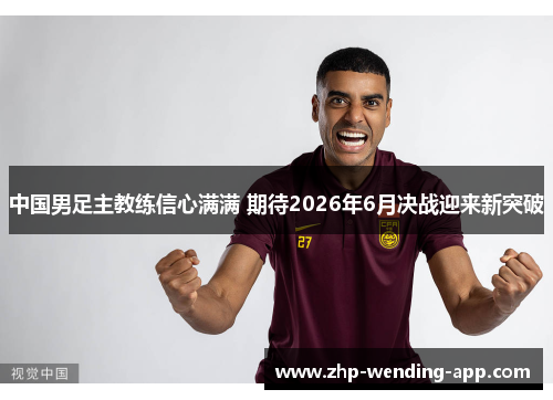 中国男足主教练信心满满 期待2026年6月决战迎来新突破 中国男足主教练信心满满 期待2026年6月决战迎来新突破
