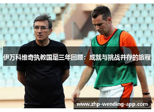伊万科维奇执教国足三年回顾:成就与挑战并存的旅程 伊万科维奇执教国足三年回顾:成就与挑战并存的旅程