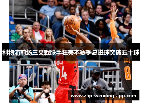 利物浦前场三叉戟联手狂轰本赛季总进球突破五十球 利物浦前场三叉戟联手狂轰本赛季总进球突破五十球