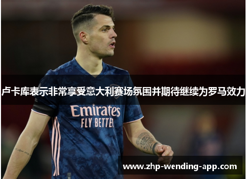 卢卡库表示非常享受意大利赛场氛围并期待继续为罗马效力 卢卡库表示非常享受意大利赛场氛围并期待继续为罗马效力