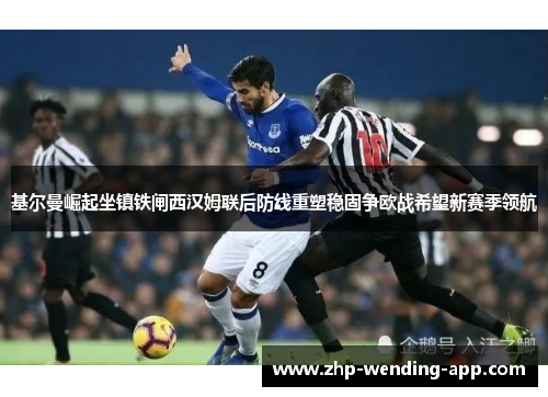 基尔曼崛起坐镇铁闸西汉姆联后防线重塑稳固争欧战希望新赛季领航