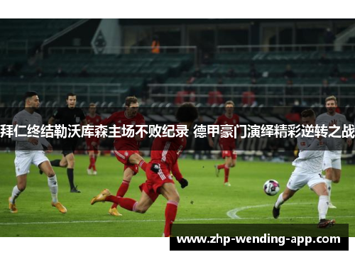 拜仁终结勒沃库森主场不败纪录 德甲豪门演绎精彩逆转之战