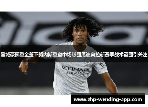 曼城豪掷重金签下努内斯重塑中场版图瓜迪奥拉新赛季战术蓝图引关注