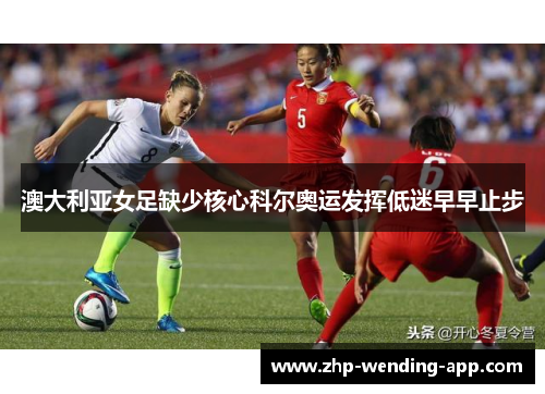 澳大利亚女足缺少核心科尔奥运发挥低迷早早止步