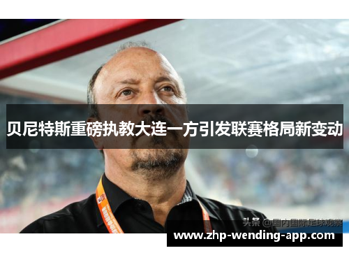 贝尼特斯重磅执教大连一方引发联赛格局新变动