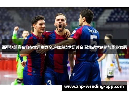西甲联盟宣布将在本月举办全球教练技术研讨会 聚焦战术创新与职业发展