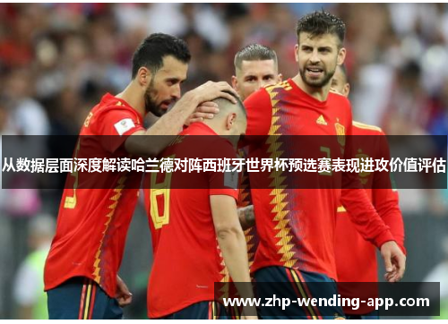 从数据层面深度解读哈兰德对阵西班牙世界杯预选赛表现进攻价值评估