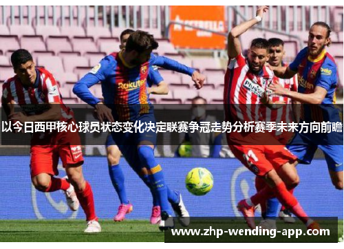 以今日西甲核心球员状态变化决定联赛争冠走势分析赛季未来方向前瞻