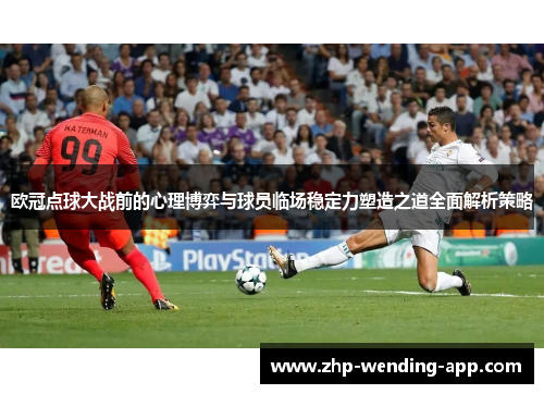 欧冠点球大战前的心理博弈与球员临场稳定力塑造之道全面解析策略 欧冠点球大战前的心理博弈与球员临场稳定力塑造之道全面解析策略