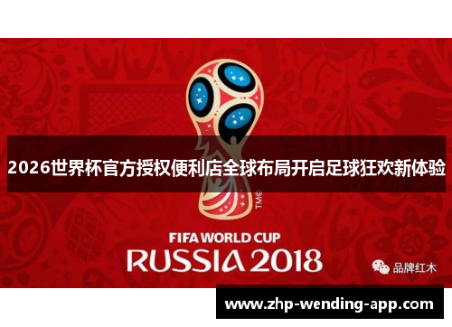2026世界杯官方授权便利店全球布局开启足球狂欢新体验 2026世界杯官方授权便利店全球布局开启足球狂欢新体验