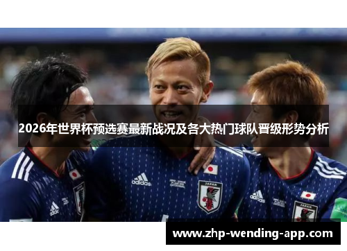 2026年世界杯预选赛最新战况及各大热门球队晋级形势分析 2026年世界杯预选赛最新战况及各大热门球队晋级形势分析
