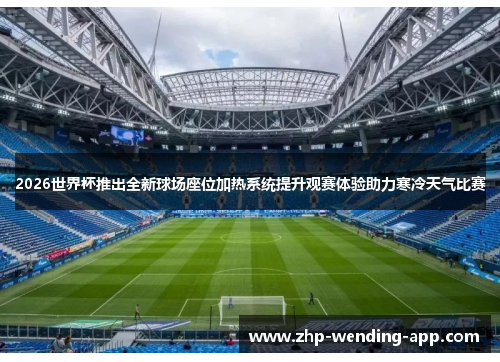 2026世界杯推出全新球场座位加热系统提升观赛体验助力寒冷天气比赛 2026世界杯推出全新球场座位加热系统提升观赛体验助力寒冷天气比赛