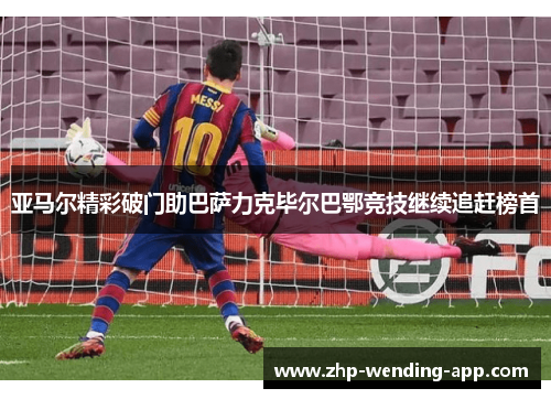 亚马尔精彩破门助巴萨力克毕尔巴鄂竞技继续追赶榜首 亚马尔精彩破门助巴萨力克毕尔巴鄂竞技继续追赶榜首