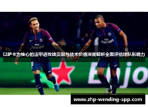 以萨卡为核心的法甲进攻端贡献与战术价值深度解析全面评估球队影响力 以萨卡为核心的法甲进攻端贡献与战术价值深度解析全面评估球队影响力